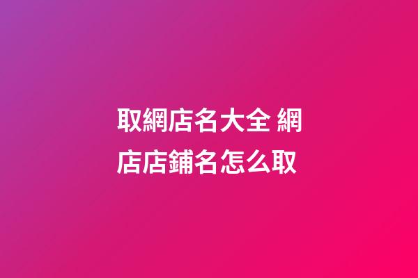 取網店名大全 網店店鋪名怎么取-第1張-店鋪起名-玄機派